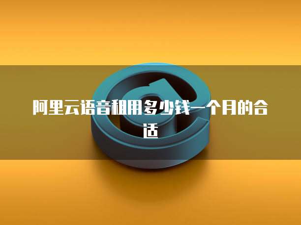 阿里云语音租用多少钱一个月的合适