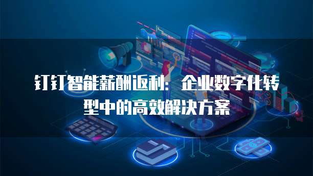 钉钉智能薪酬返利:企业数字化转型中的高效解决方案