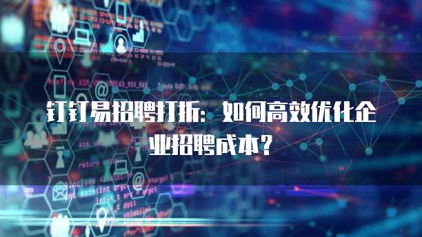钉钉易招聘打折：如何高效优化企业招聘成本？