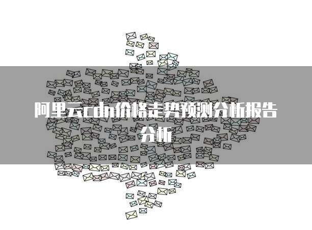 阿里云cdn价格走势预测分析报告分析