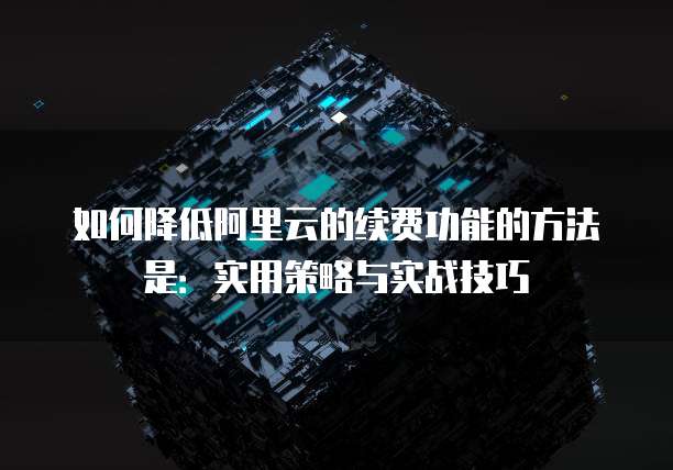 如何降低阿里云的续费功能的方法是:实用策略与实战技巧