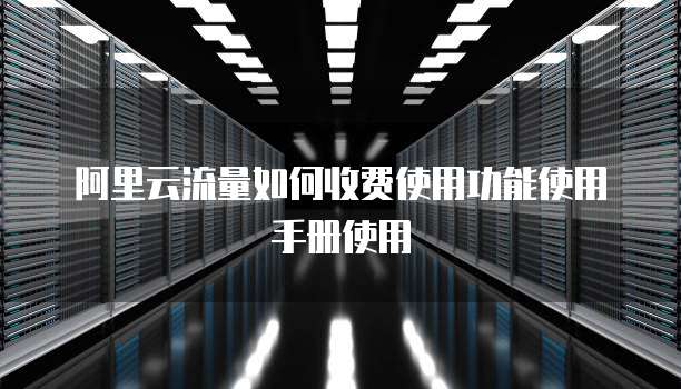 阿里云流量如何收费使用功能使用手册使用