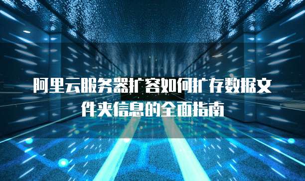 阿里云服务器扩容如何扩存数据文件夹信息的全面指南