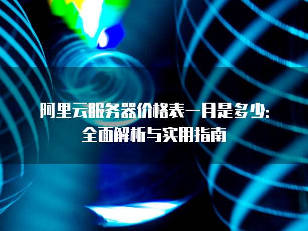 阿里云服务器价格表一月是多少:全面解析与实用指南