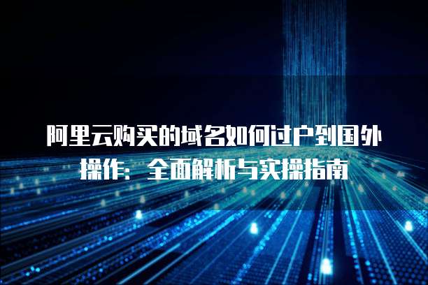阿里云购买的域名如何过户到国外操作:全面解析与实操指南