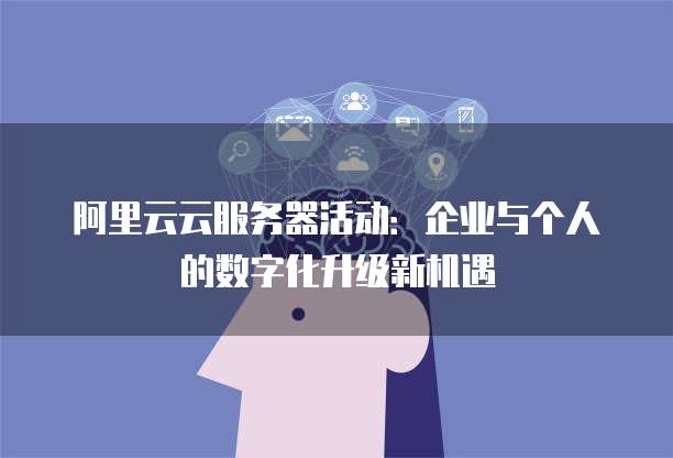 阿里云云服务器活动:企业与个人的数字化升级新机遇