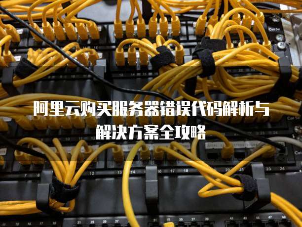 阿里云购买服务器错误代码解析与解决方案全攻略