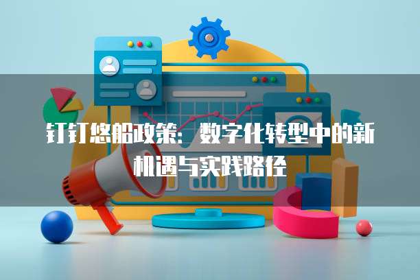 钉钉悠船政策:数字化转型中的新机遇与实践路径