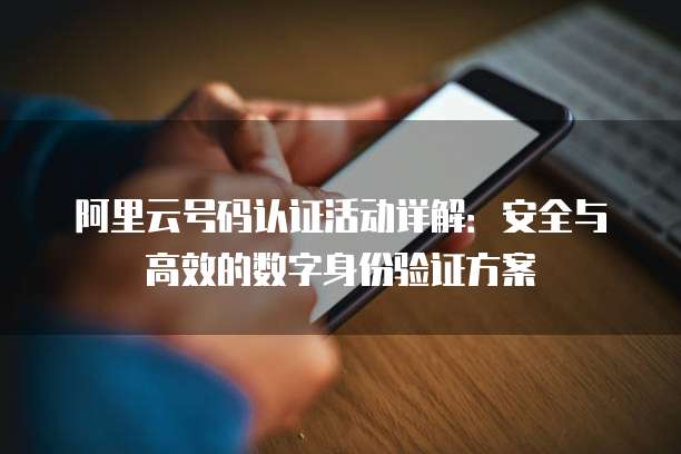阿里云号码认证活动详解：安全与高效的数字身份验证方案
