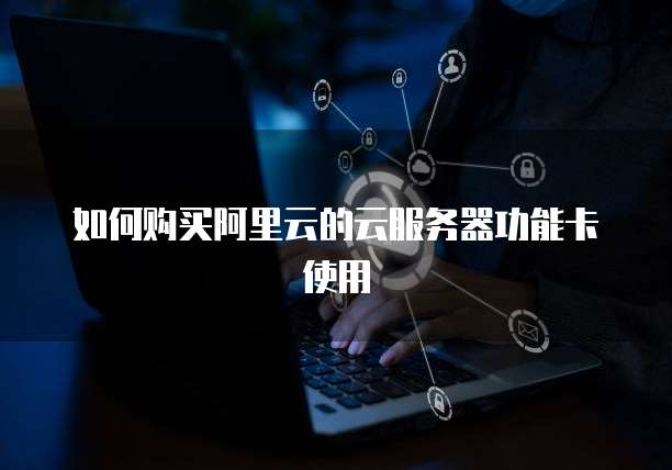 如何购买阿里云的云服务器功能卡使用