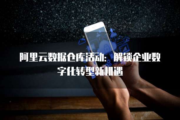 阿里云数据仓库活动:解锁企业数字化转型新机遇