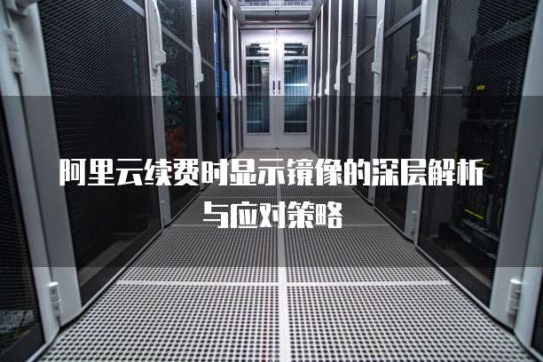 阿里云续费时显示镜像的深层解析与应对策略