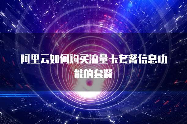 阿里云如何购买流量卡套餐信息功能的套餐