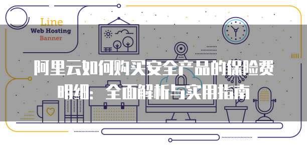 阿里云如何购买安全产品的保险费明细：全面解析与实用指南