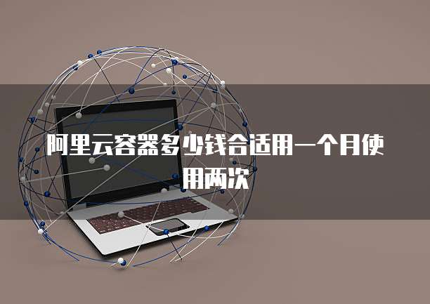 阿里云容器多少钱合适用一个月使用两次