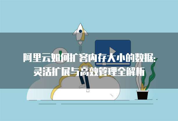 阿里云如何扩容内存大小的数据:灵活扩展与高效管理全解析