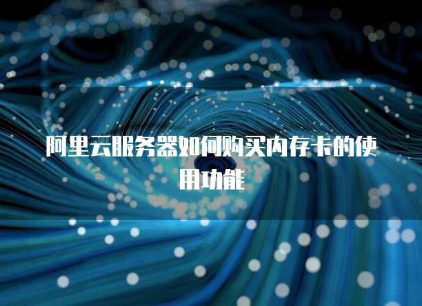 阿里云服务器如何购买内存卡的使用功能