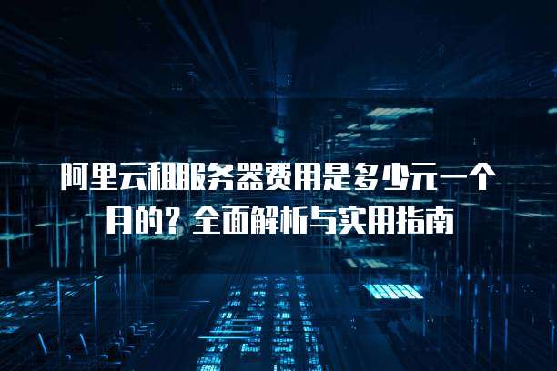 阿里云租服务器费用是多少元一个月的?全面解析与实用指南
