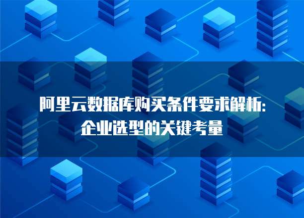阿里云数据库购买条件要求解析:企业选型的关键考量