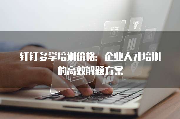 钉钉多学培训价格：企业人才培训的高效解题方案