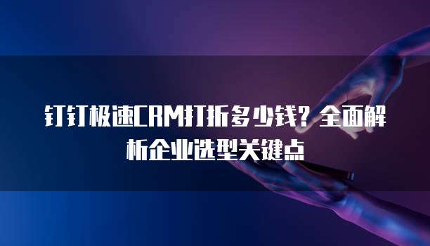 钉钉极速CRM打折多少钱?全面解析企业选型关键点