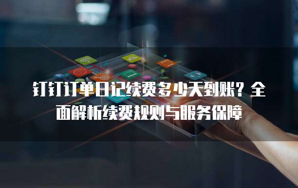 钉钉订单日记续费多少天到账?全面解析续费规则与服务保障
