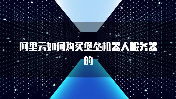 阿里云如何购买堡垒机器人服务器的