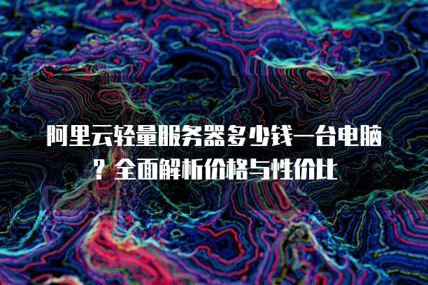 阿里云轻量服务器多少钱一台电脑?全面解析价格与性价比