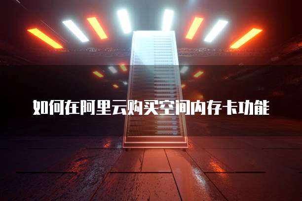 如何在阿里云购买空间内存卡功能