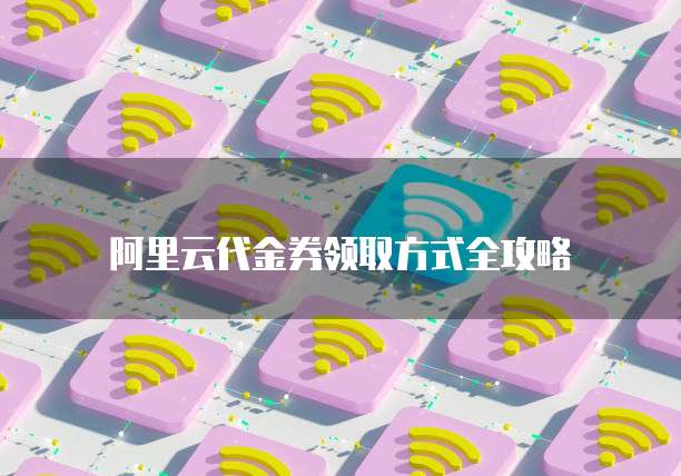 阿里云代金券领取方式全攻略