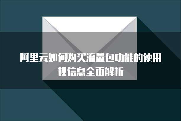 阿里云如何购买流量包功能的使用权信息全面解析