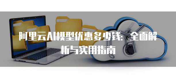 阿里云AI模型优惠多少钱:全面解析与实用指南
