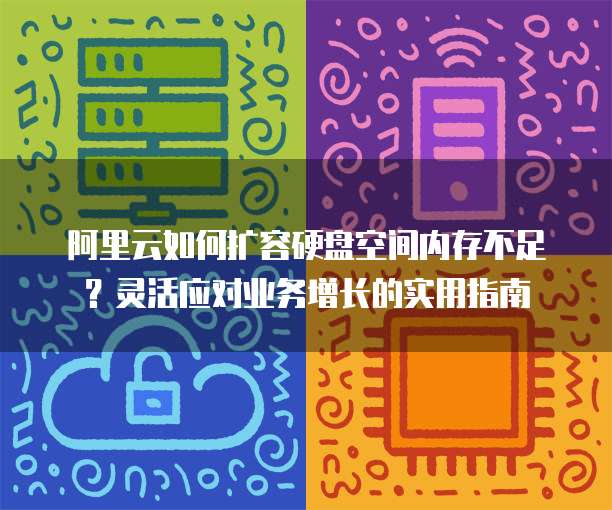 阿里云如何扩容硬盘空间内存不足?灵活应对业务增长的实用指南