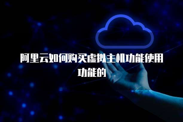 阿里云如何购买虚拟主机功能使用功能的