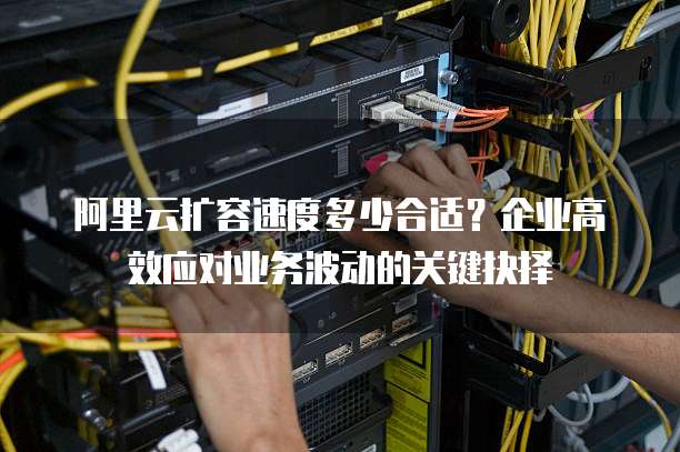 阿里云扩容速度多少合适?企业高效应对业务波动的关键抉择