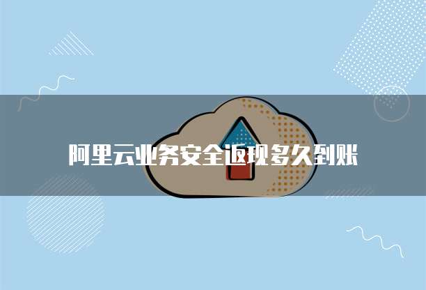 阿里云业务安全返现多久到账