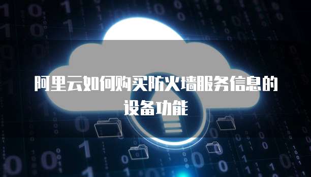 阿里云如何购买防火墙服务信息的设备功能