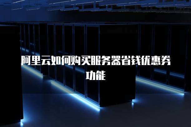 阿里云如何购买服务器省钱优惠券功能