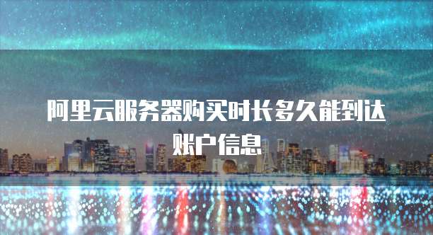 阿里云服务器购买时长多久能到达账户信息