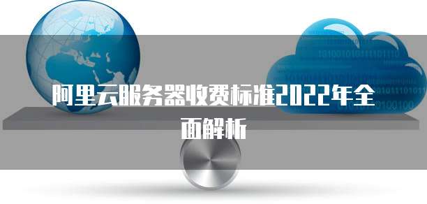 阿里云服务器收费标准2022年全面解析