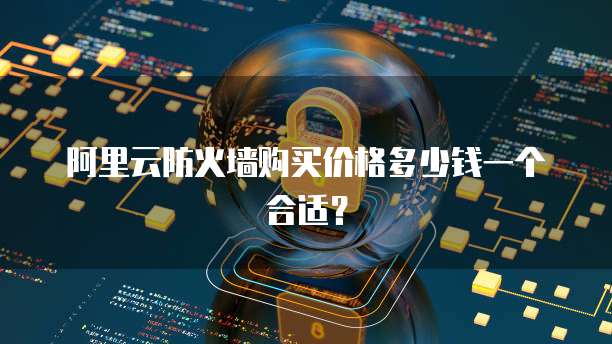 阿里云防火墙购买价格多少钱一个合适？