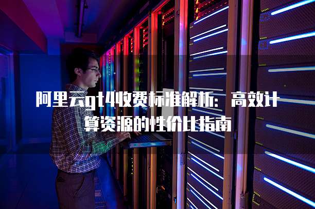 阿里云gt4收费标准解析：高效计算资源的性价比指南