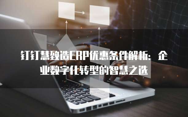 钉钉慧致造ERP优惠条件解析:企业数字化转型的智慧之选
