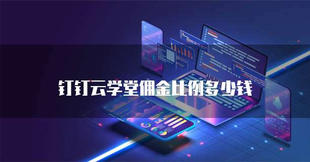 钉钉云学堂佣金比例多少钱