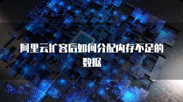阿里云扩容后如何分配内存不足的数据