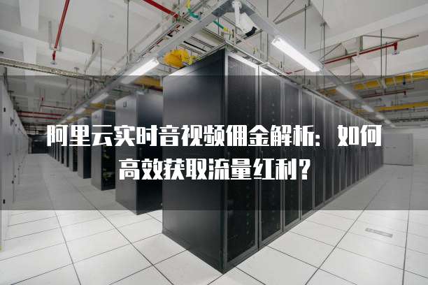 阿里云实时音视频佣金解析：如何高效获取流量红利？