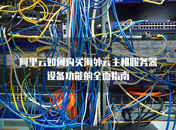 阿里云如何购买海外云主机服务器设备功能的全面指南
