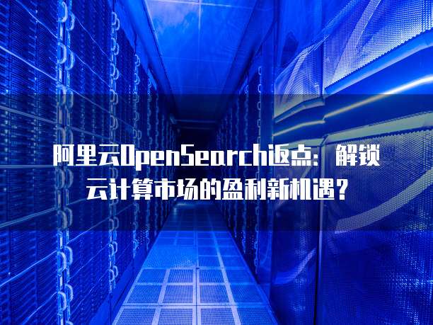 阿里云OpenSearch返点:解锁云计算市场的盈利新机遇?