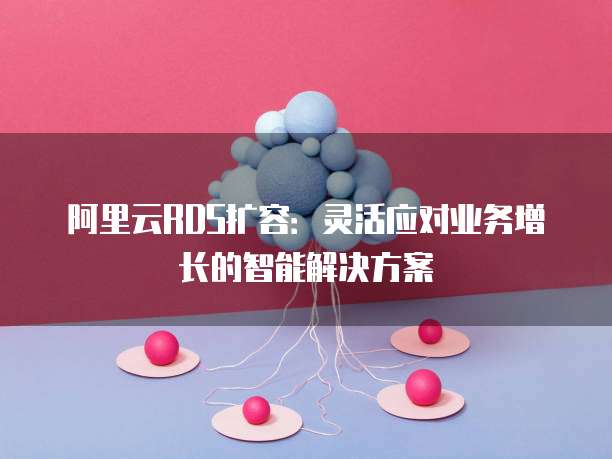 阿里云RDS扩容:灵活应对业务增长的智能解决方案