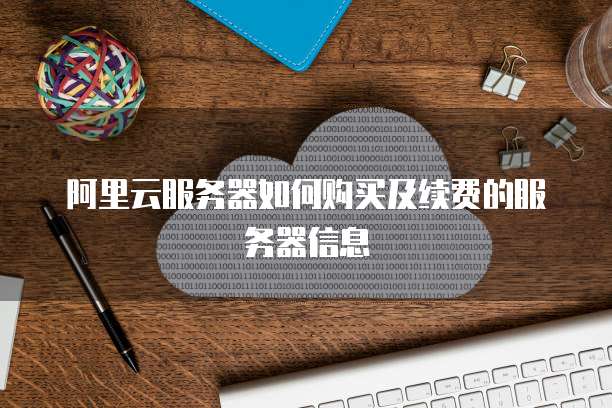 阿里云服务器如何购买及续费的服务器信息